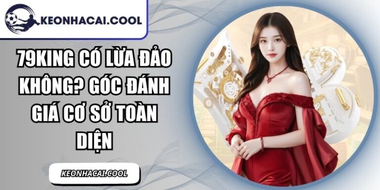 79KING Có Lừa Đảo Không? Góc Đánh Giá Cơ Sở Toàn Diện 1 79KING