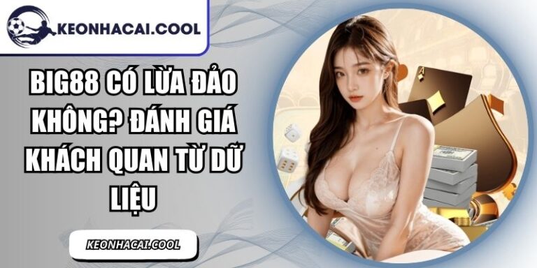 BIG88 Có Lừa Đảo Không? Đánh Giá Khách Quan Từ Dữ Liệu 7 BIG88
