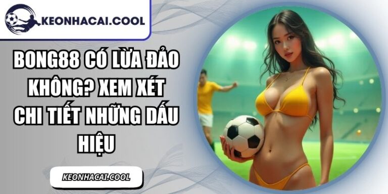 BONG88 Có Lừa Đảo Không? Xem Xét Chi Tiết Những Dấu Hiệu 7 BONG88