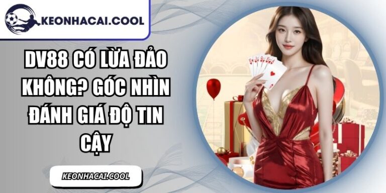 DV88 Có Lừa Đảo Không? Góc Nhìn Đánh Giá Độ Tin Cậy 10 DV88