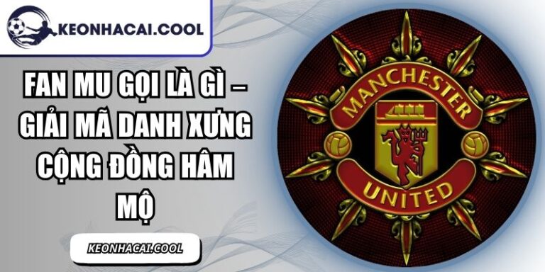 Fan MU Gọi Là Gì – Giải Mã Danh Xưng Cộng Đồng Hâm Mộ 6 Fan MU Gọi Là Gì