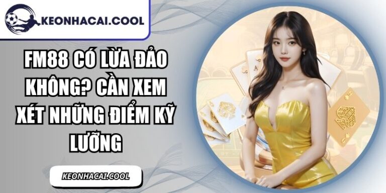 FM88 Có Lừa Đảo Không? Cần Xem Xét Những Điểm Kỹ Lưỡng 6 FM88