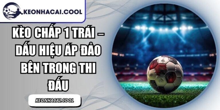 Kèo Chấp 1 Trái – Dấu Hiệu Áp Đảo Bên Trong Thi Đấu 4 Kèo Chấp 1 Trái