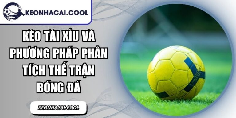 Kèo Tài Xỉu Và Phương Pháp Phân Tích Thế Trận Bóng Đá 3 Kèo Tài Xỉu