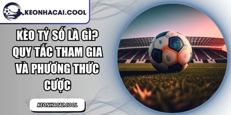 Kèo Tỷ Số Là Gì? Quy Tắc Tham Gia Và Phương Thức Cược 3 Kèo Tỷ Số Là Gì