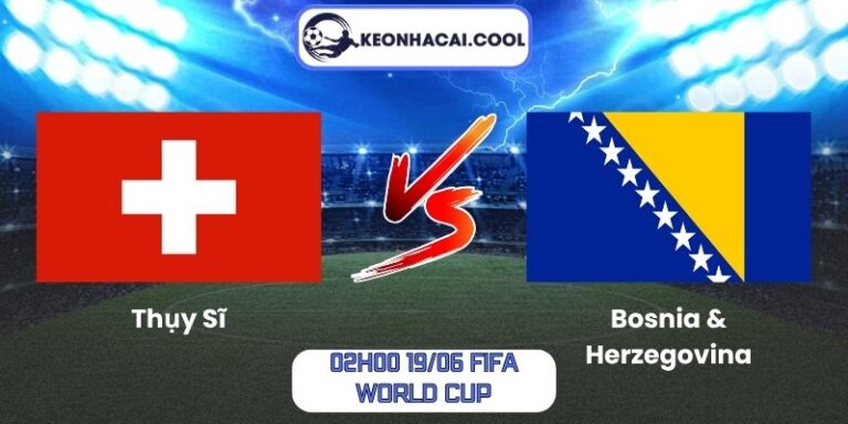 Soi kèo Thụy Sĩ vs Bosnia & Herzegovina (02h00 19/06, FIFA World Cup) 1 Thụy Sĩ vs Bosnia & Herzegovina